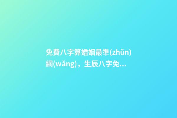 免費八字算婚姻最準(zhǔn)網(wǎng)，生辰八字免費算婚姻 免費生辰八字算姻緣最準(zhǔn)，男女生辰八字算姻緣-第1張-觀點-玄機派